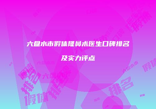 六盘水市假体隆鼻术医生口碑排名及实力评点