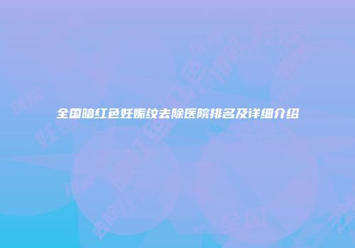 全国暗红色妊娠纹去除医院排名及详细介绍