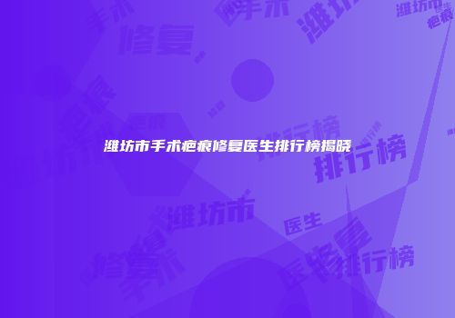 潍坊市手术疤痕修复医生排行榜揭晓