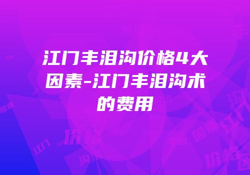 江门丰泪沟价格4大因素-江门丰泪沟术的费用