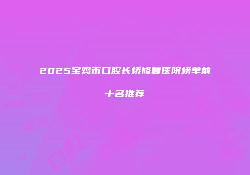 2025宝鸡市口腔长桥修复医院榜单前十名推荐