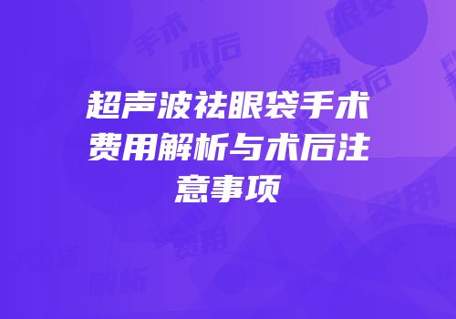 超声波祛眼袋手术费用解析与术后注意事项