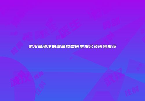 武汉鼻部注射隆鼻修复医生排名及医院推荐