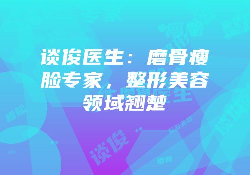 谈俊医生：磨骨瘦脸专家，整形美容领域翘楚