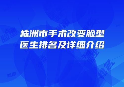 株洲市手术改变脸型医生排名及详细介绍