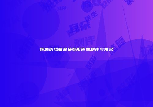 聊城市修复耳朵整形医生测评与排名
