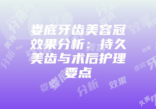 娄底牙齿美容冠效果分析：持久美齿与术后护理要点