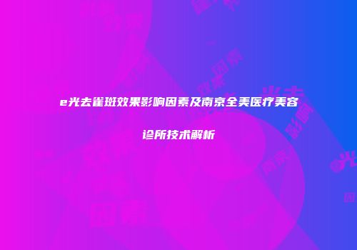 e光去雀斑效果影响因素及南京全美医疗美容诊所技术解析