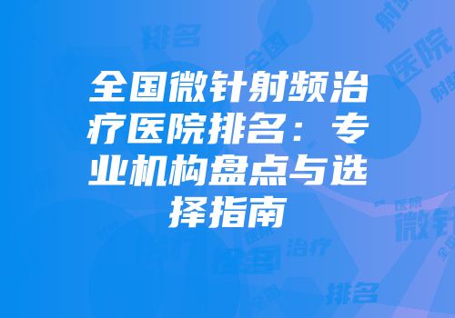 全国微针射频治疗医院排名：专业机构盘点与选择指南