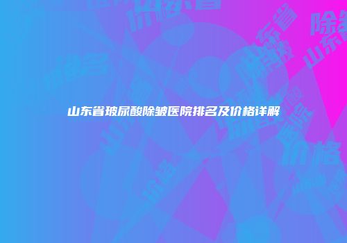 山东省玻尿酸除皱医院排名及价格详解