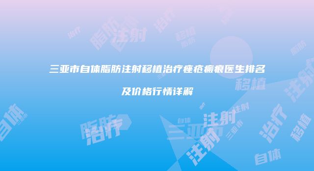 三亚市自体脂肪注射移植治疗痤疮瘢痕医生排名及价格行情详解