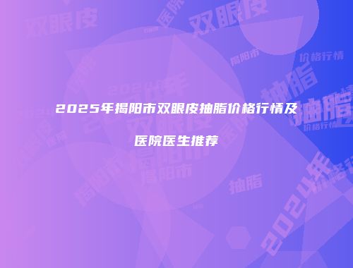 2025年揭阳市双眼皮抽脂价格行情及医院医生推荐