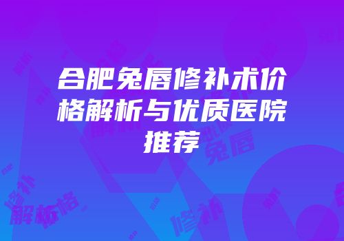 合肥兔唇修补术价格解析与优质医院推荐