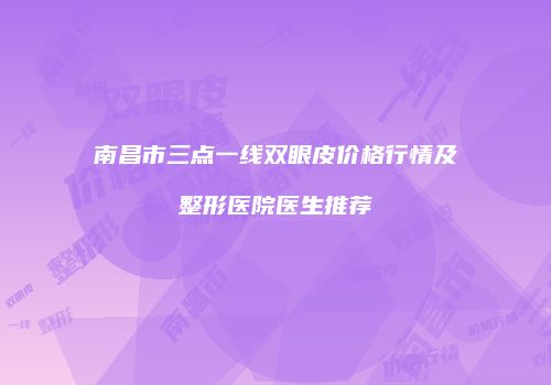南昌市三点一线双眼皮价格行情及整形医院医生推荐