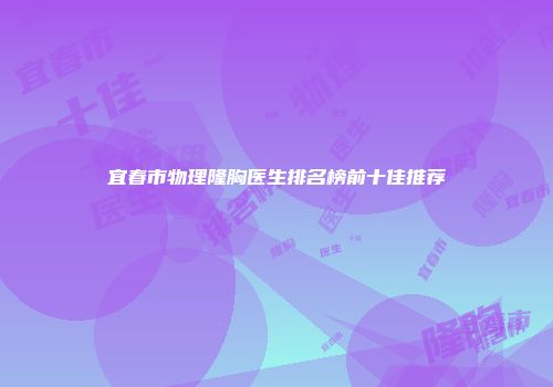 宜春市物理隆胸医生排名榜前十佳推荐