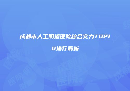 成都市人工阴道医院综合实力TOP10排行解析