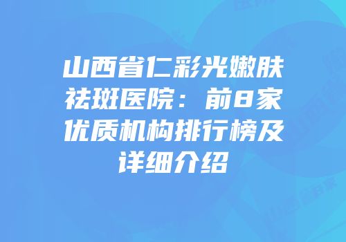 山西省仁彩光嫩肤祛斑医院：前8家优质机构排行榜及详细介绍
