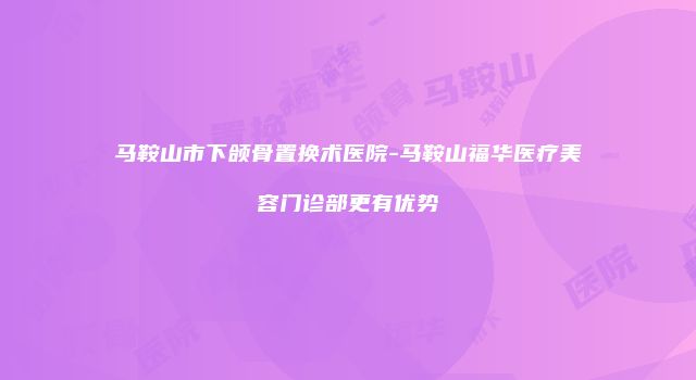 马鞍山市下颌骨置换术医院-马鞍山福华医疗美容门诊部更有优势