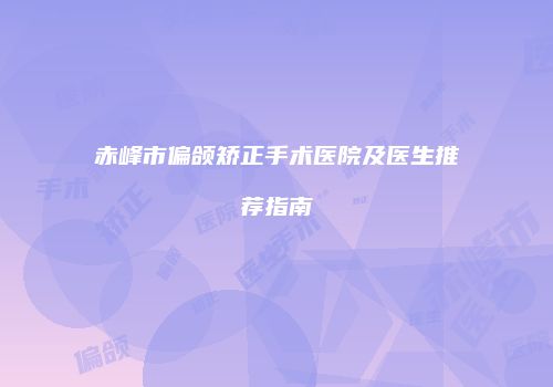 赤峰市偏颌矫正手术医院及医生推荐指南