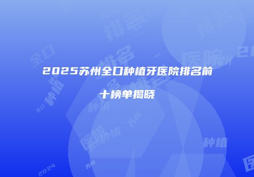 2025苏州全口种植牙医院排名前十榜单揭晓
