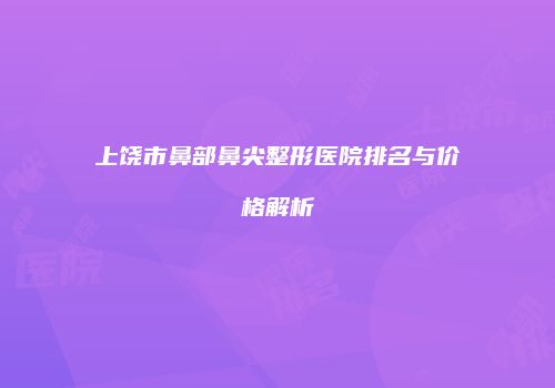 上饶市鼻部鼻尖整形医院排名与价格解析