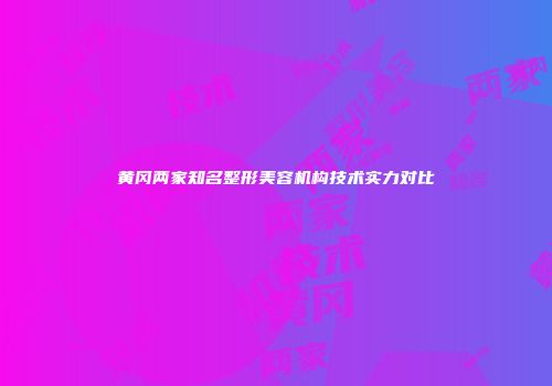 黄冈两家知名整形美容机构技术实力对比