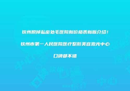 钦州脱掉私密处毛医院新价格表新版介绍！钦州市第一人民医院医疗整形美容激光中心口碑都不错