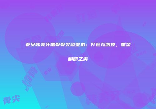 泰安韩美牙槽骨骨尖修整术：打造双眼皮，重塑眼部之美