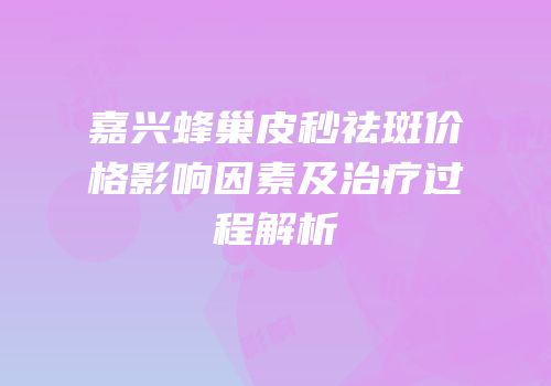 嘉兴蜂巢皮秒祛斑价格影响因素及治疗过程解析
