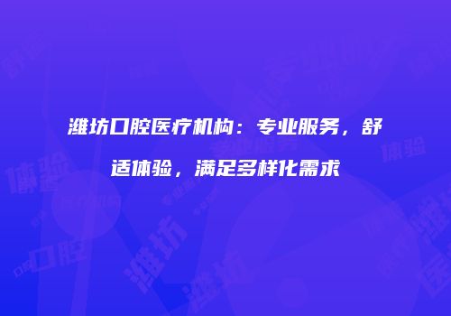 潍坊口腔医疗机构：专业服务，舒适体验，满足多样化需求