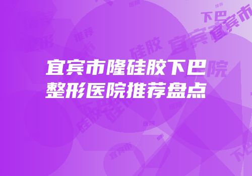 宜宾市隆硅胶下巴整形医院推荐盘点