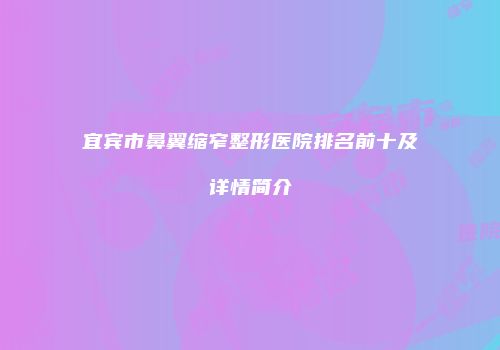 宜宾市鼻翼缩窄整形医院排名前十及详情简介