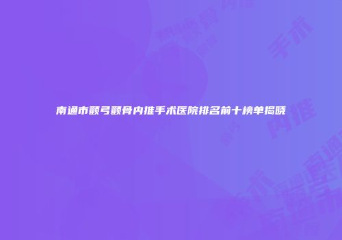 南通市颧弓颧骨内推手术医院排名前十榜单揭晓
