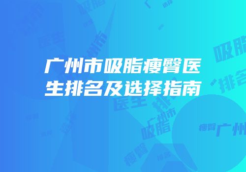 广州市吸脂瘦臀医生排名及选择指南