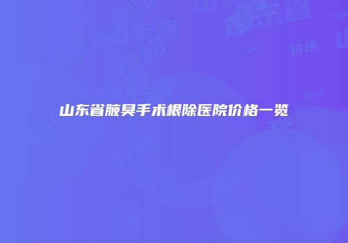 山东省腋臭手术根除医院价格一览