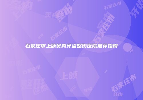 石家庄市上颌窦内牙齿整形医院推荐指南