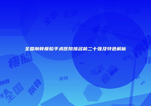 全国削骨瘦脸手术医院排名前二十强及特色解析