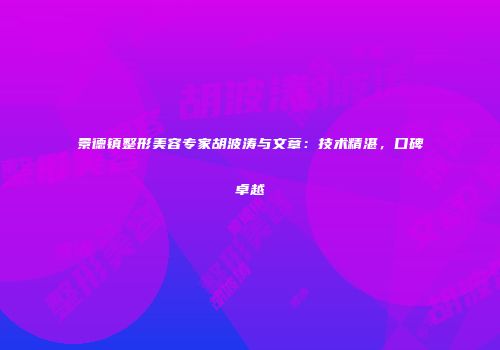 景德镇整形美容专家胡波涛与文章：技术精湛，口碑卓越