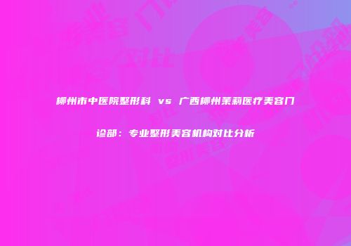 柳州市中医院整形科 vs 广西柳州茉莉医疗美容门诊部：专业整形美容机构对比分析