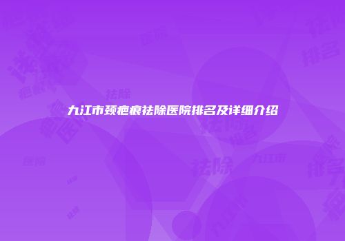 九江市颈疤痕祛除医院排名及详细介绍