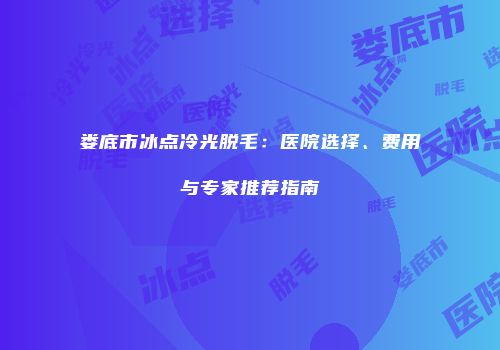 娄底市冰点冷光脱毛：医院选择、费用与专家推荐指南