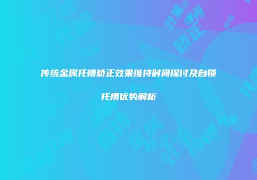 传统金属托槽矫正效果维持时间探讨及自锁托槽优势解析
