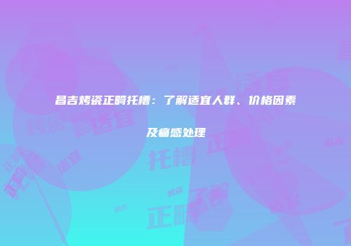昌吉烤瓷正畸托槽：了解适宜人群、价格因素及痛感处理