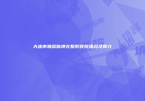 大连市玻尿酸填充整形医院排名及简介