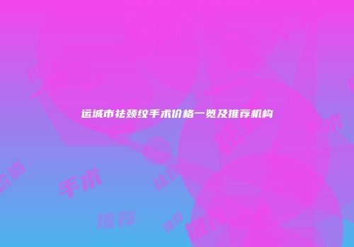 运城市祛颈纹手术价格一览及推荐机构