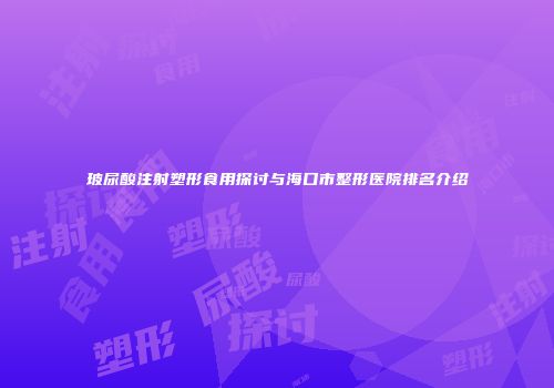 玻尿酸注射塑形食用探讨与海口市整形医院排名介绍