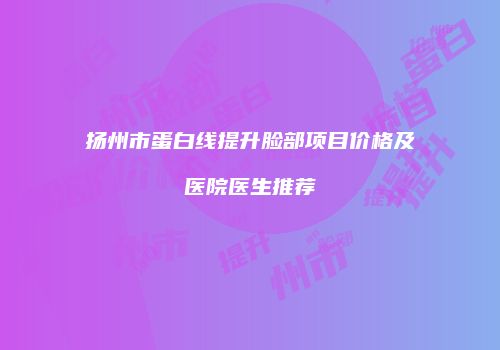 扬州市蛋白线提升脸部项目价格及医院医生推荐