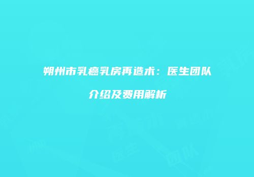 朔州市乳癌乳房再造术：医生团队介绍及费用解析