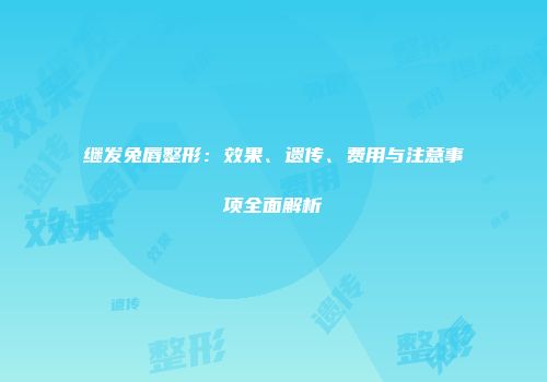 继发兔唇整形：效果、遗传、费用与注意事项全面解析