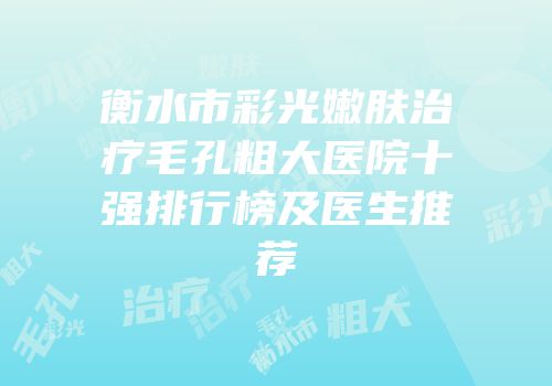 衡水市彩光嫩肤治疗毛孔粗大医院十强排行榜及医生推荐